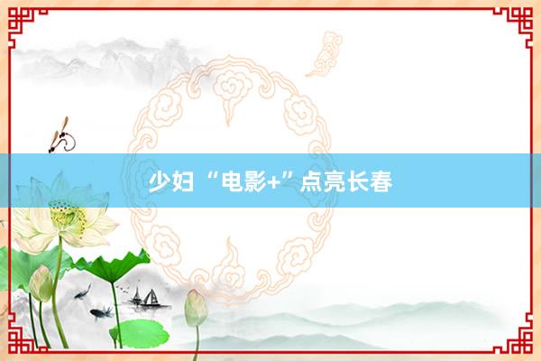 少妇 “电影+”点亮长春