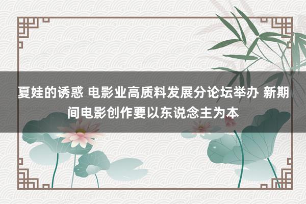 夏娃的诱惑 电影业高质料发展分论坛举办 新期间电影创作要以东说念主为本