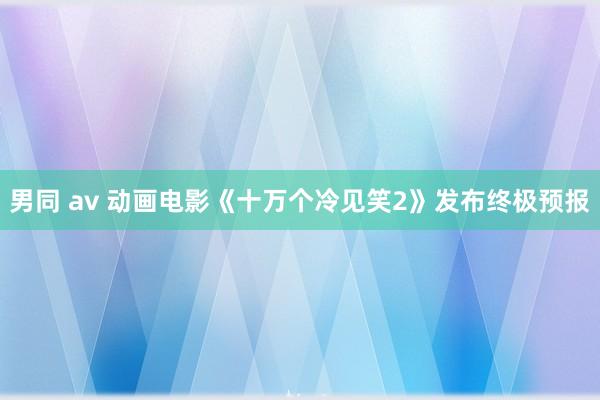 男同 av 动画电影《十万个冷见笑2》发布终极预报