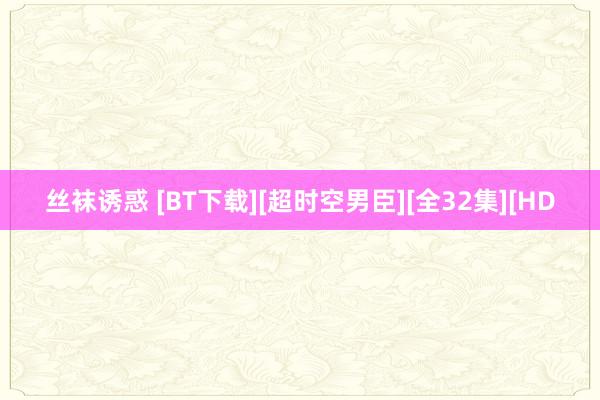丝袜诱惑 [BT下载][超时空男臣][全32集][HD