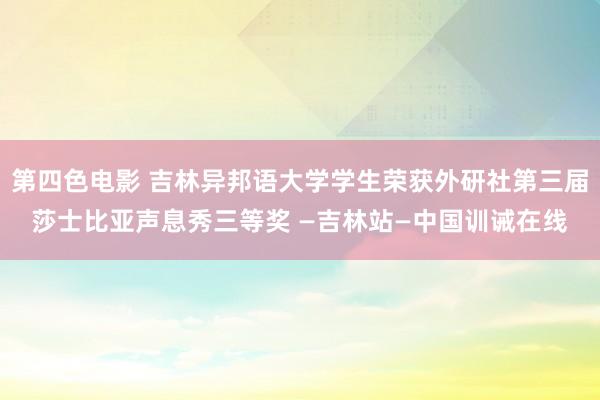 第四色电影 吉林异邦语大学学生荣获外研社第三届莎士比亚声息秀三等奖 —吉林站—中国训诫在线