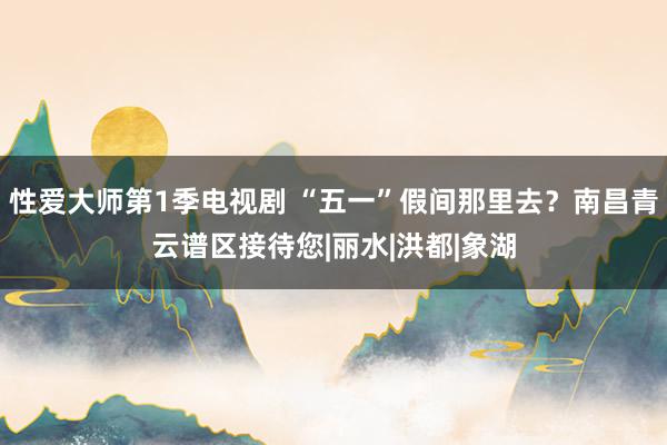 性爱大师第1季电视剧 “五一”假间那里去？南昌青云谱区接待您|丽水|洪都|象湖