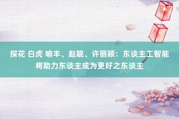 探花 白虎 喻丰、赵靓、许丽颖：东谈主工智能将助力东谈主成为更好之东谈主