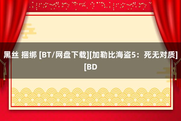 黑丝 捆绑 [BT/网盘下载][加勒比海盗5：死无对质][BD