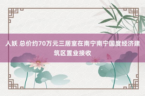 人妖 总价约70万元三居室在南宁南宁国度经济建筑区置业接收