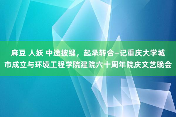 麻豆 人妖 中途披缁，起承转合—记重庆大学城市成立与环境工程学院建院六十周年院庆文艺晚会