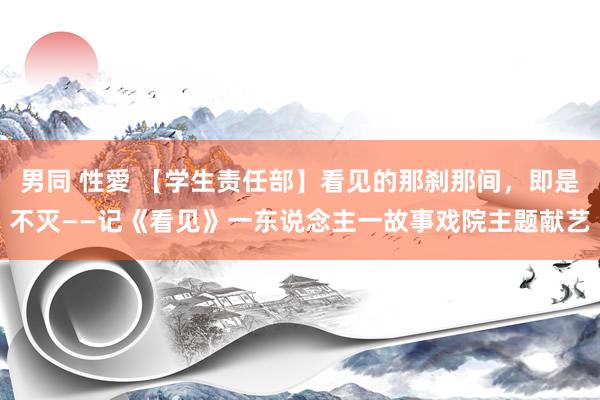 男同 性愛 【学生责任部】看见的那刹那间，即是不灭——记《看见》一东说念主一故事戏院主题献艺