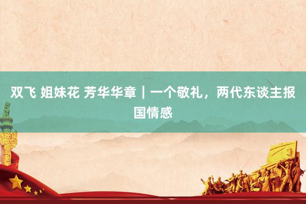 双飞 姐妹花 芳华华章｜一个敬礼，两代东谈主报国情感