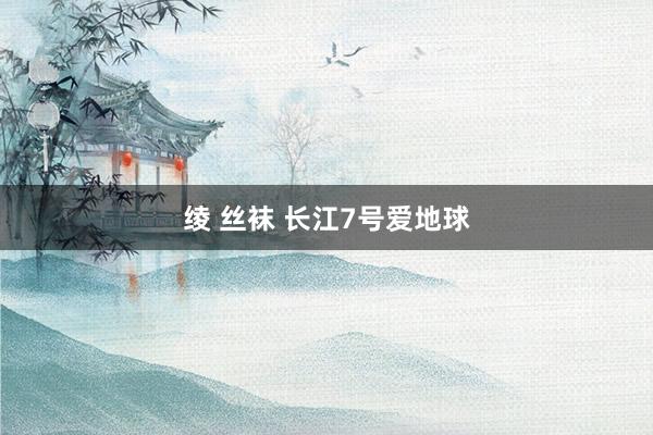 绫 丝袜 长江7号爱地球