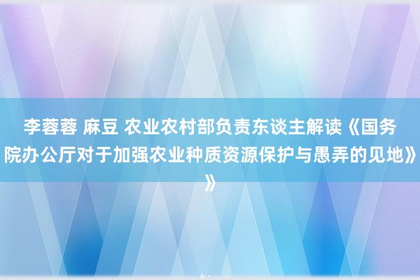 李蓉蓉 麻豆 农业农村部负责东谈主解读《国务院办公厅对于加强农业种质资源保护与愚弄的见地》