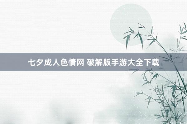 七夕成人色情网 破解版手游大全下载