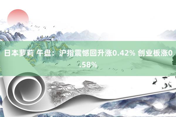 日本萝莉 午盘：沪指震憾回升涨0.42% 创业板涨0.58%