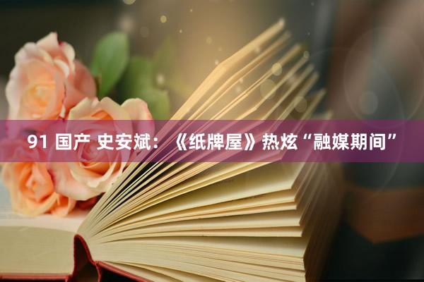 91 国产 史安斌：《纸牌屋》热炫“融媒期间”