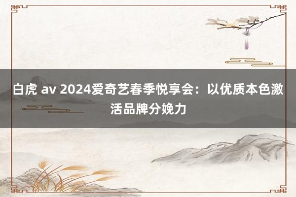 白虎 av 2024爱奇艺春季悦享会：以优质本色激活品牌分娩力