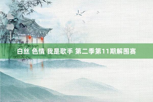 白丝 色情 我是歌手 第二季第11期解围赛
