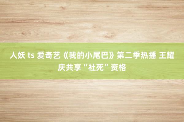 人妖 ts 爱奇艺《我的小尾巴》第二季热播 王耀庆共享“社死”资格