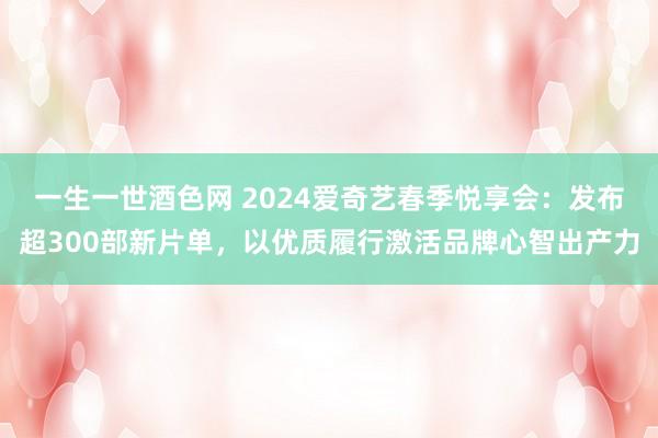 一生一世酒色网 2024爱奇艺春季悦享会：发布超300部新片单，以优质履行激活品牌心智出产力