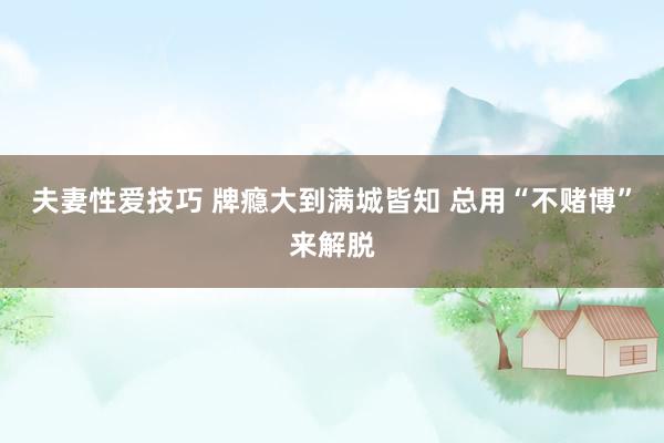 夫妻性爱技巧 牌瘾大到满城皆知 总用“不赌博”来解脱