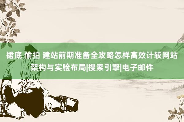 裙底 偷拍 建站前期准备全攻略怎样高效计较网站架构与实验布局|搜索引擎|电子邮件