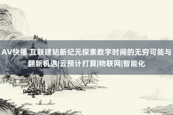 AV快播 互联建站新纪元探索数字时间的无穷可能与翻新机遇|云预计打算|物联网|智能化