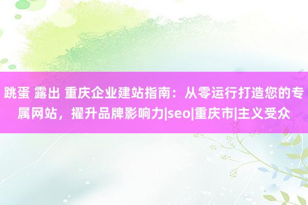 跳蛋 露出 重庆企业建站指南：从零运行打造您的专属网站，擢升品牌影响力|seo|重庆市|主义受众