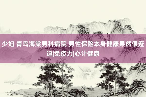 少妇 青岛海棠男科病院 男性保险本身健康果然佷蹙迫|免疫力|心计健康