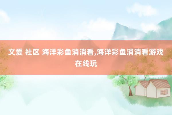 文爱 社区 海洋彩鱼消消看，海洋彩鱼消消看游戏在线玩