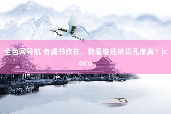 全色网导航 有虞书欣在，我看谁还珍贵孔孝真？|coco