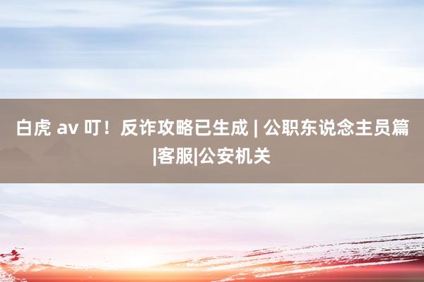 白虎 av 叮！反诈攻略已生成 | 公职东说念主员篇|客服|公安机关