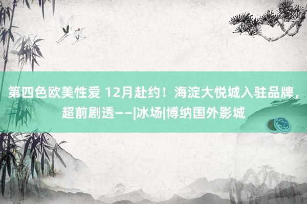 第四色欧美性爱 12月赴约！海淀大悦城入驻品牌，超前剧透——|冰场|博纳国外影城