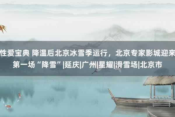性爱宝典 降温后北京冰雪季运行，北京专家影城迎来第一场“降雪”|延庆|广州|星耀|滑雪场|北京市
