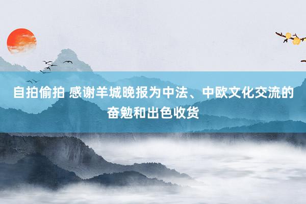自拍偷拍 感谢羊城晚报为中法、中欧文化交流的奋勉和出色收货