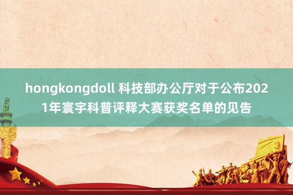 hongkongdoll 科技部办公厅对于公布2021年寰宇科普评释大赛获奖名单的见告