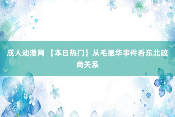 成人动漫网 【本日热门】从毛振华事件看东北政商关系