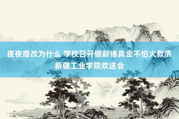 夜夜撸改为什么 学校召开银龄锤真金不怕火救济新疆工业学院欢送会