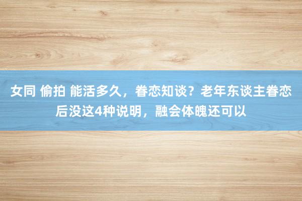 女同 偷拍 能活多久，眷恋知谈？老年东谈主眷恋后没这4种说明，融会体魄还可以