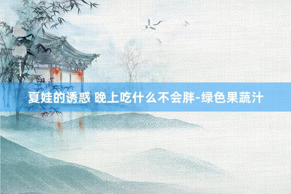 夏娃的诱惑 晚上吃什么不会胖-绿色果蔬汁