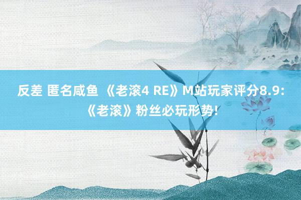 反差 匿名咸鱼 《老滚4 RE》M站玩家评分8.9:《老滚》粉丝必玩形势!