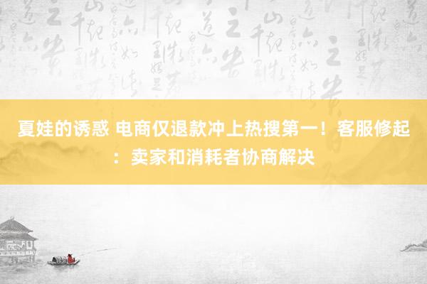 夏娃的诱惑 电商仅退款冲上热搜第一！客服修起：卖家和消耗者协商解决