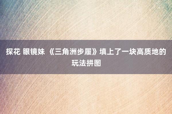 探花 眼镜妹 《三角洲步履》填上了一块高质地的玩法拼图