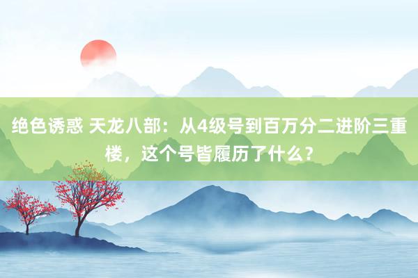 绝色诱惑 天龙八部：从4级号到百万分二进阶三重楼，这个号皆履历了什么？