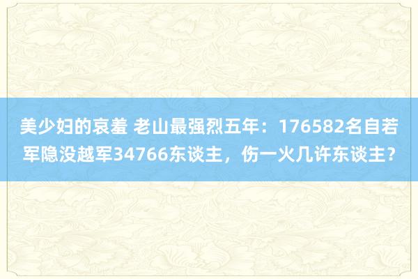 美少妇的哀羞 老山最强烈五年：176582名自若军隐没越军34766东谈主，伤一火几许东谈主？