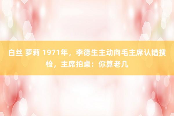 白丝 萝莉 1971年，李德生主动向毛主席认错搜检，主席拍桌：你算老几