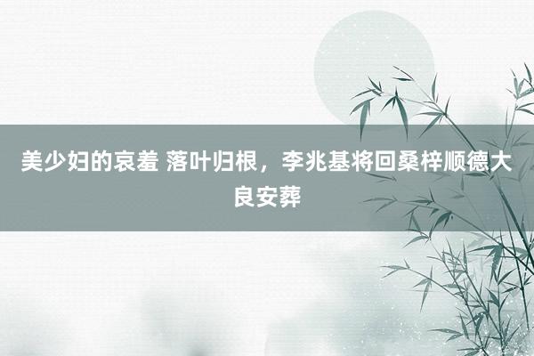 美少妇的哀羞 落叶归根，李兆基将回桑梓顺德大良安葬
