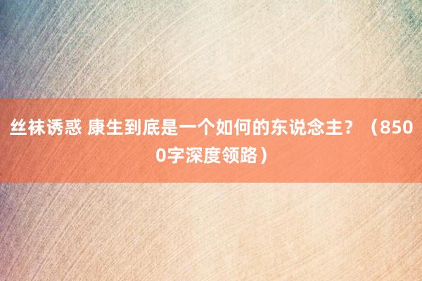 丝袜诱惑 康生到底是一个如何的东说念主？（8500字深度领路）