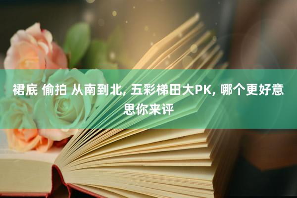 裙底 偷拍 从南到北， 五彩梯田大PK， 哪个更好意思你来评