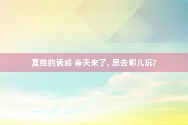 夏娃的诱惑 春天来了， 思去哪儿玩?