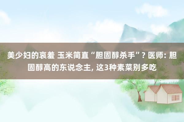 美少妇的哀羞 玉米简直“胆固醇杀手”? 医师: 胆固醇高的东说念主， 这3种素菜别多吃