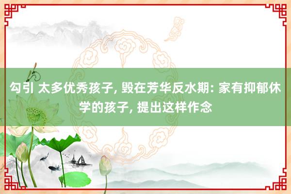 勾引 太多优秀孩子， 毁在芳华反水期: 家有抑郁休学的孩子， 提出这样作念