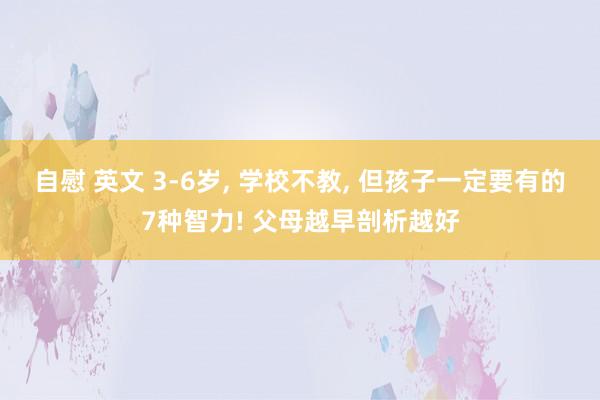 自慰 英文 3-6岁， 学校不教， 但孩子一定要有的7种智力! 父母越早剖析越好